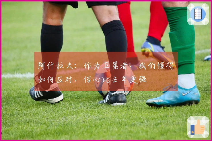 阿什拉夫：作为卫冕者，我们懂得如何应对，信心比去年更强