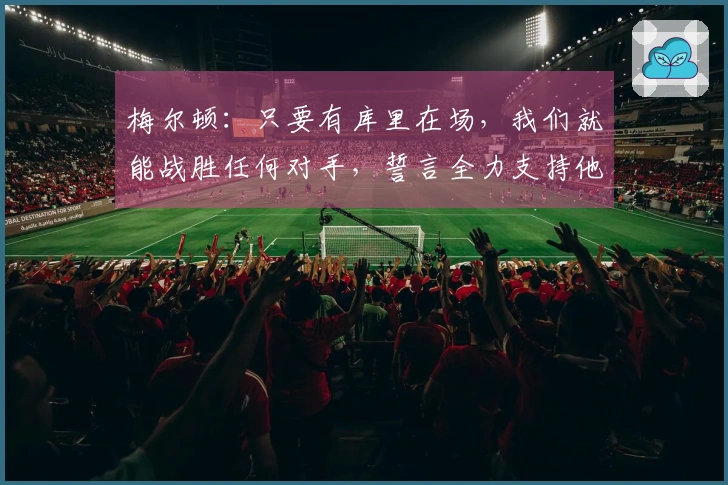 梅尔顿：只要有库里在场，我们就能战胜任何对手，誓言全力支持他