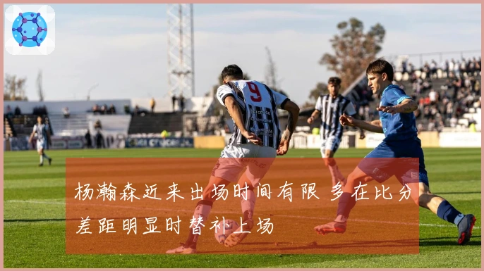 杨瀚森近来出场时间有限 多在比分差距明显时替补上场