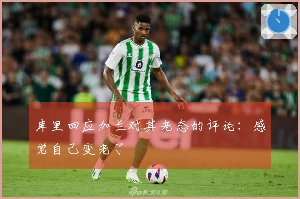 库里回应加兰对其老态的评论：感觉自己变老了