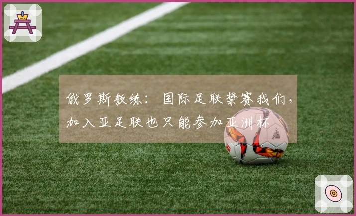 俄罗斯教练：国际足联禁赛我们，加入亚足联也只能参加亚洲杯