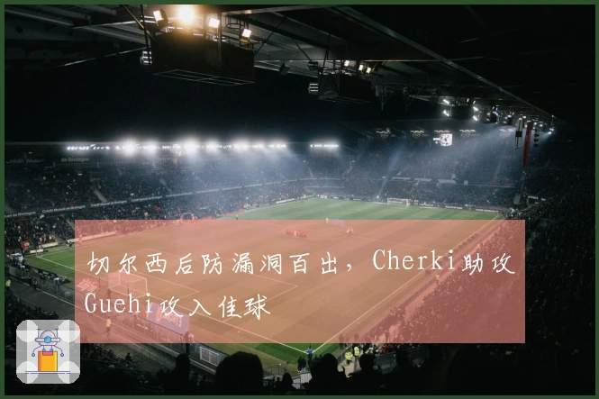 切尔西后防漏洞百出，Cherki助攻Guehi攻入佳球