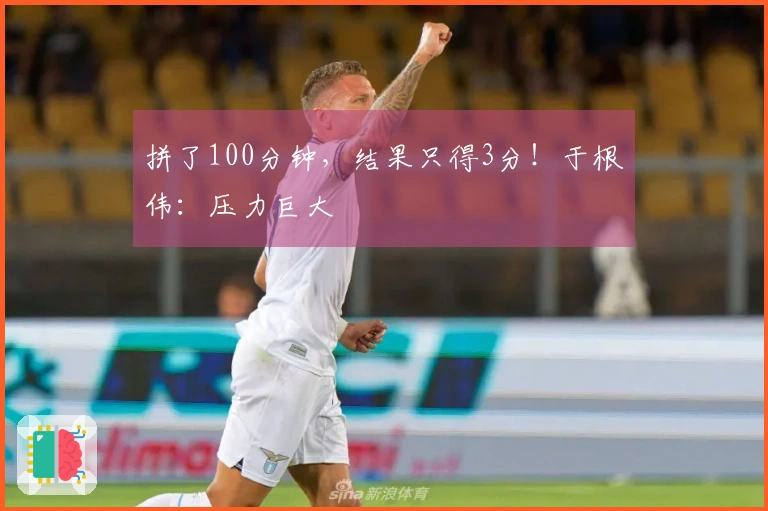 拼了100分钟，结果只得3分！于根伟：压力巨大