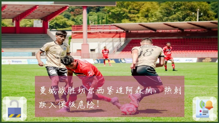 曼城战胜切尔西紧追阿森纳，热刺跌入保级危险！
