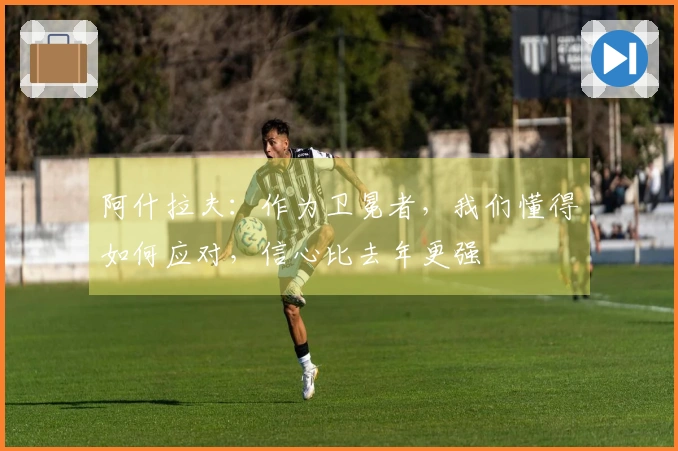 阿什拉夫：作为卫冕者，我们懂得如何应对，信心比去年更强