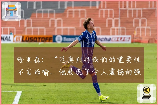 哈里森：“范奥利对我们的重要性不言而喻。他展现了令人震撼的强度”