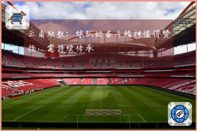 云南助教：球队的奋斗精神值得赞扬，需持续传承