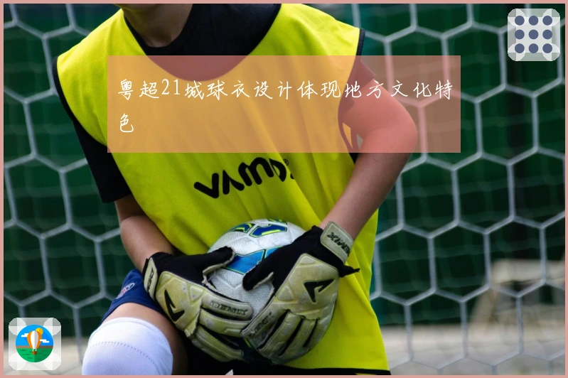 粤超21城球衣设计体现地方文化特色