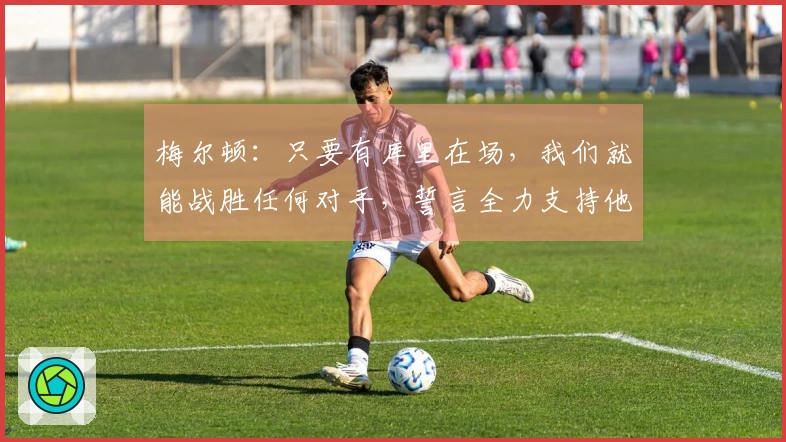 梅尔顿：只要有库里在场，我们就能战胜任何对手，誓言全力支持他