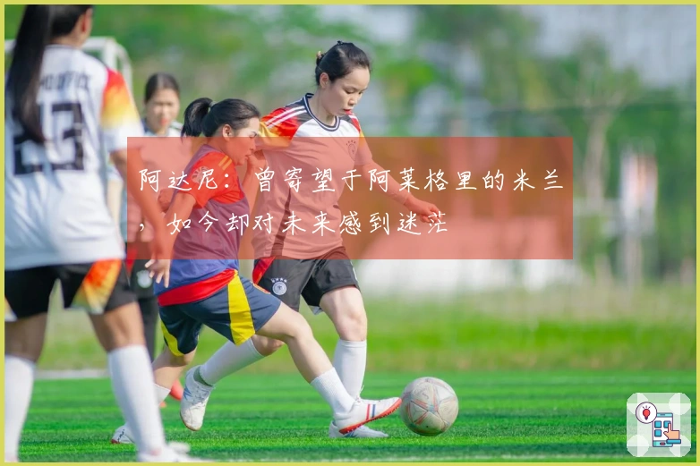 阿达尼：曾寄望于阿莱格里的米兰，如今却对未来感到迷茫