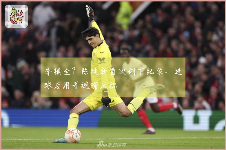 李镇全？陈纯新首次创下纪录，进球后用手遮嘴庆祝