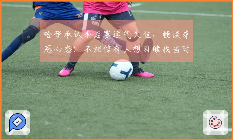 哈登承认季后赛运气欠佳，畅谈夺冠心态：不相信有人想目睹我当时的情绪