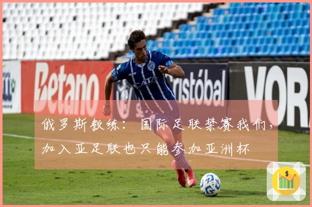 俄罗斯教练：国际足联禁赛我们，加入亚足联也只能参加亚洲杯