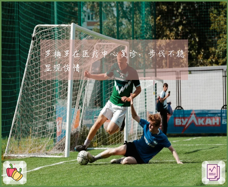 罗梅罗在医疗中心复诊，步伐不稳显现伤情