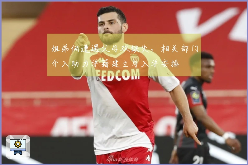 姐弟俩遭遇父母双缺失，相关部门介入助力学籍建立与入学安排