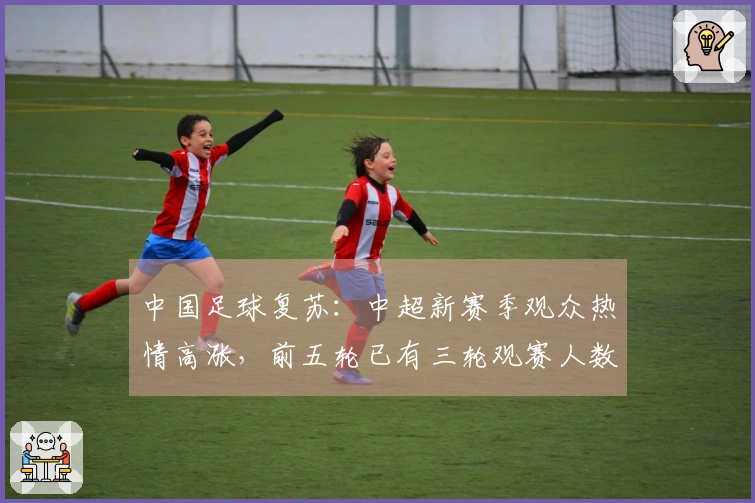 中国足球复苏：中超新赛季观众热情高涨，前五轮已有三轮观赛人数跻身历史前六