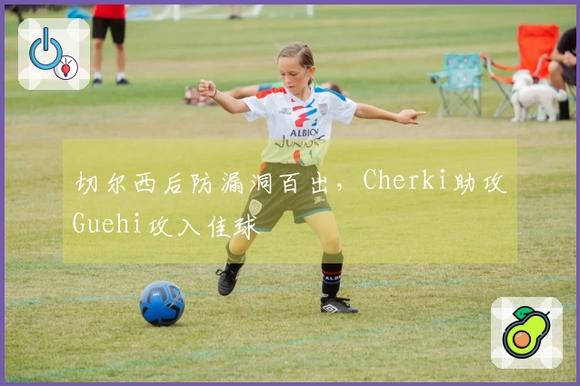 切尔西后防漏洞百出，Cherki助攻Guehi攻入佳球