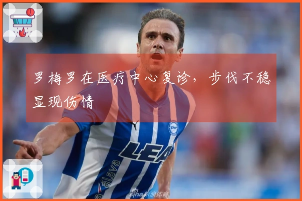 罗梅罗在医疗中心复诊，步伐不稳显现伤情