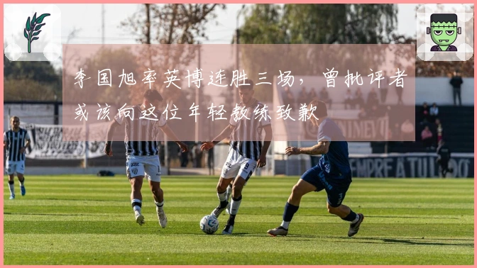 李国旭率英博连胜三场，曾批评者或该向这位年轻教练致歉