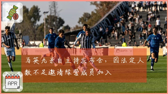 马英九亲自主持发布会，因法定人数不足邀请绿营成员加入
