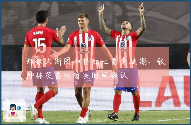 郑钦文斯图加特红土首秀延期，张帅林茨首轮对决时间确认
