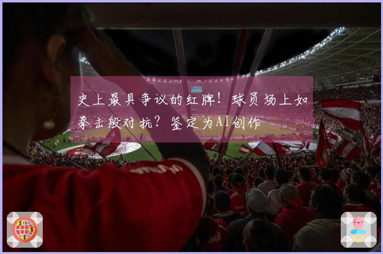 史上最具争议的红牌！球员场上如拳击般对抗？鉴定为AI创作
