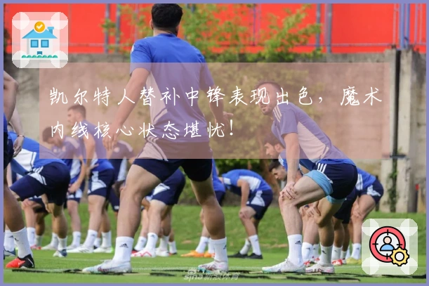 凯尔特人替补中锋表现出色，魔术内线核心状态堪忧！